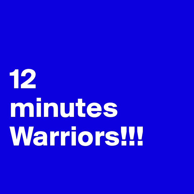 

12 
minutes
Warriors!!!
