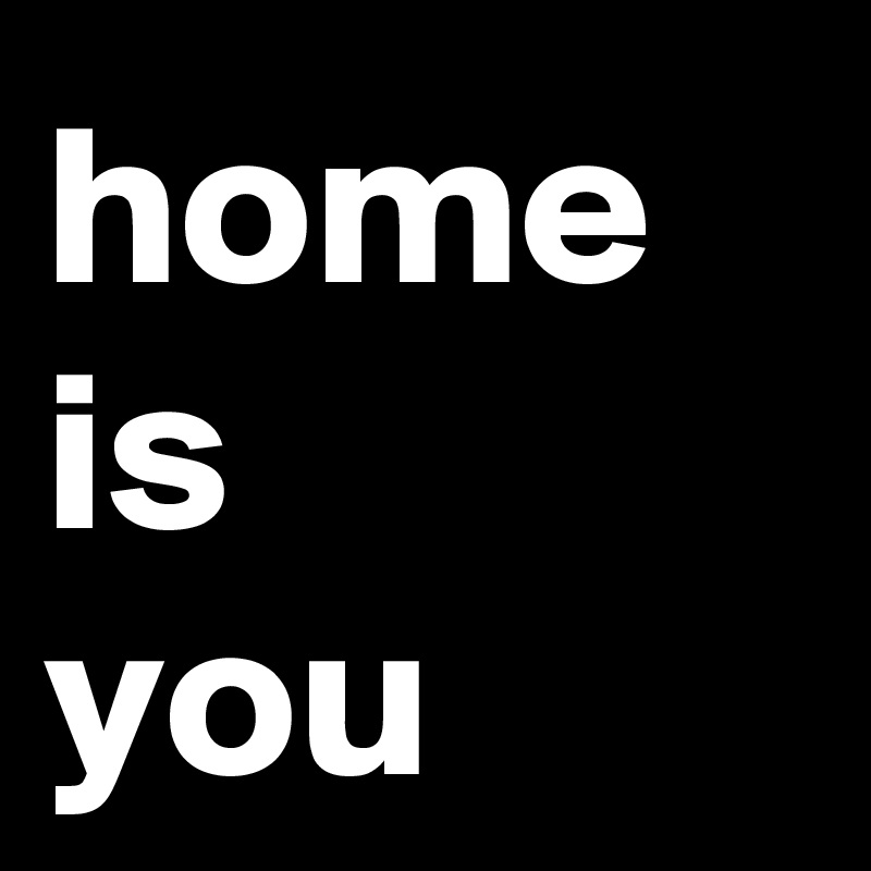 home is
you