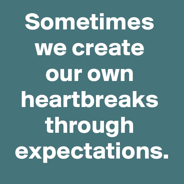 Sometimes we create
our own heartbreaks through
 expectations.