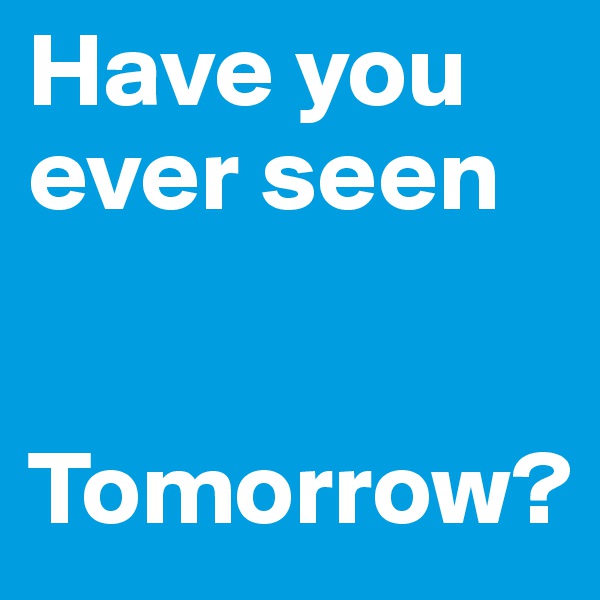 Have you ever seen 


Tomorrow?