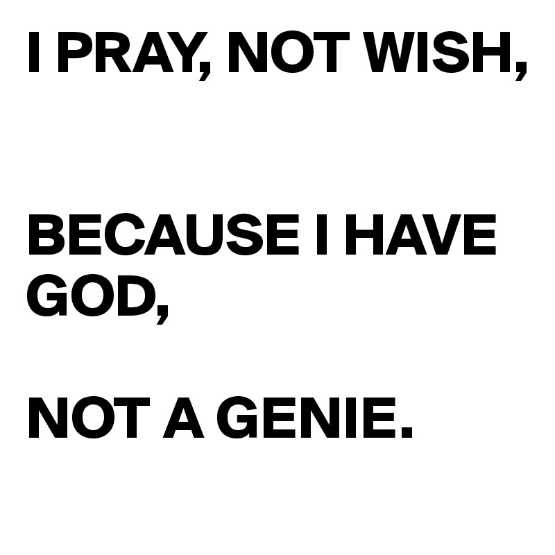 I PRAY, NOT WISH,


BECAUSE I HAVE GOD,

NOT A GENIE.
