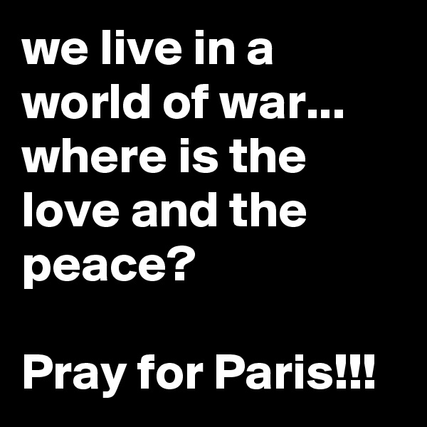 we live in a world of war... where is the love and the peace?

Pray for Paris!!!