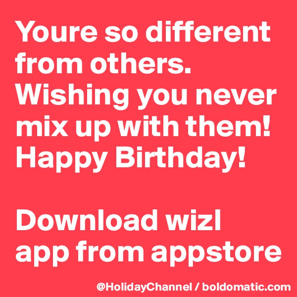 Youre so different from others. Wishing you never mix up with them! Happy Birthday!

Download wizl app from appstore