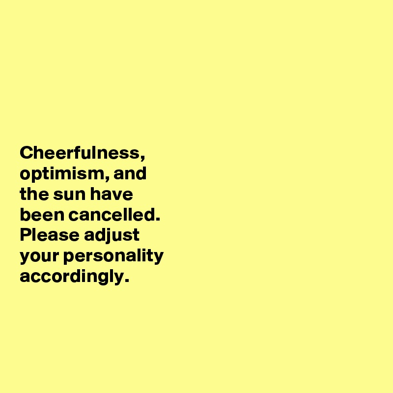 





Cheerfulness, 
optimism, and 
the sun have 
been cancelled. 
Please adjust 
your personality 
accordingly. 



