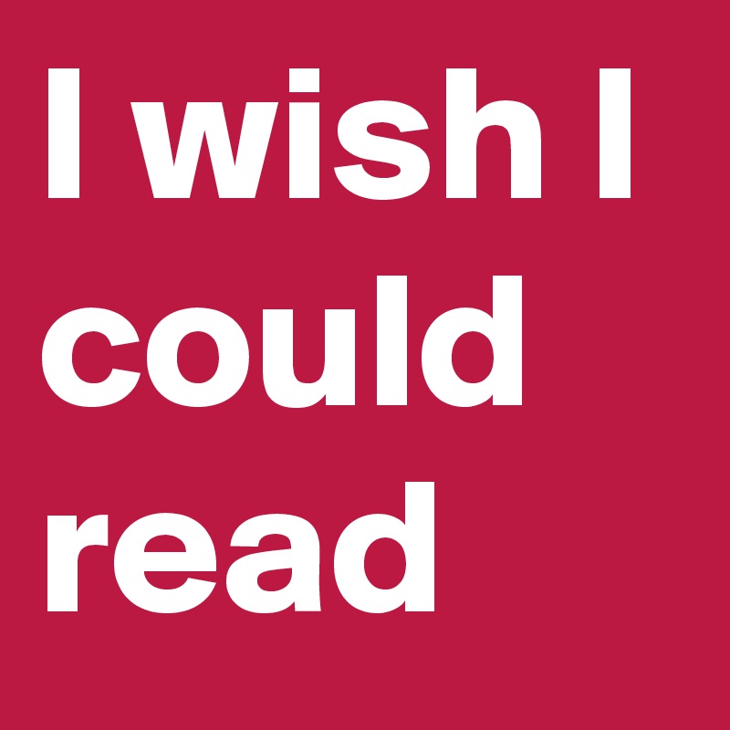 I wish I could read