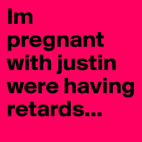 Im pregnant with justin
were having retards...