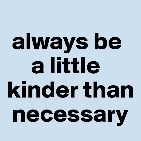 
 always be
     a little 
kinder than
 necessary