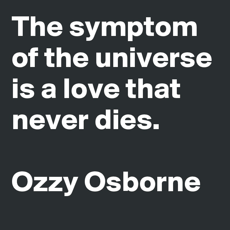 The symptom of the universe is a love that never dies.

Ozzy Osborne 