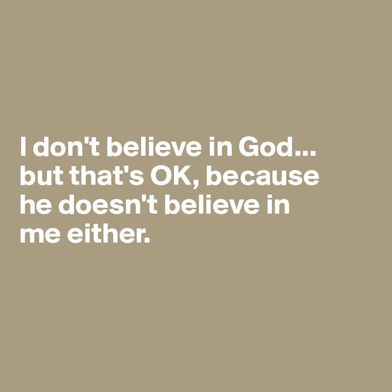 



I don't believe in God... 
but that's OK, because 
he doesn't believe in 
me either. 



