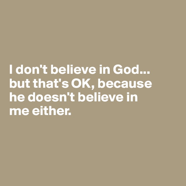 



I don't believe in God... 
but that's OK, because 
he doesn't believe in 
me either. 



