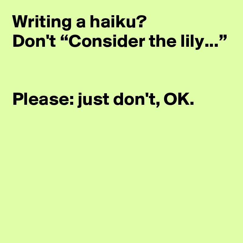Writing a haiku?
Don't “Consider the lily...”


Please: just don't, OK.





