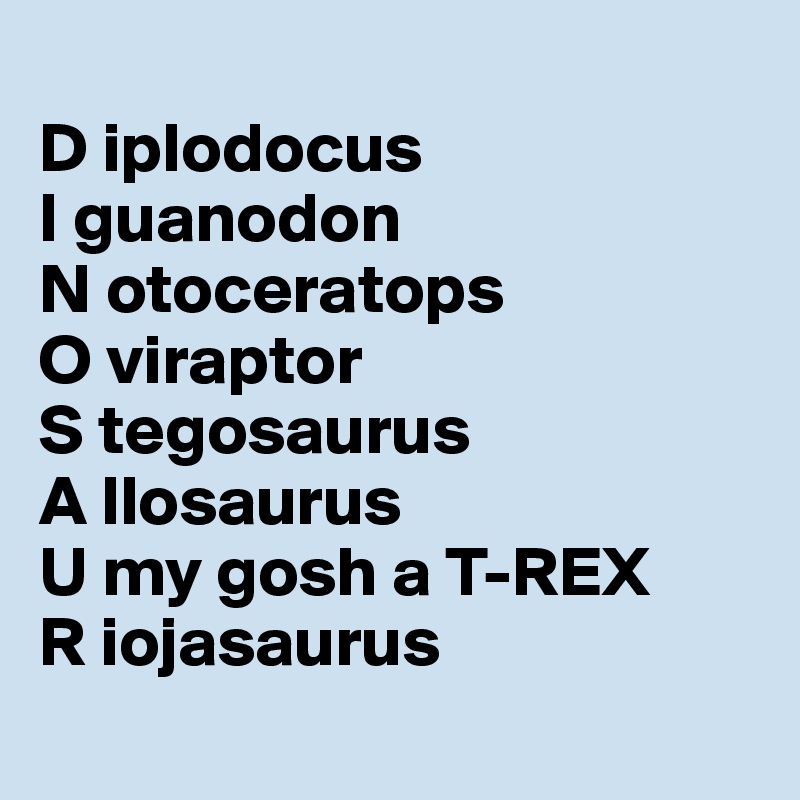 
D iplodocus
I guanodon
N otoceratops
O viraptor
S tegosaurus
A llosaurus
U my gosh a T-REX
R iojasaurus
