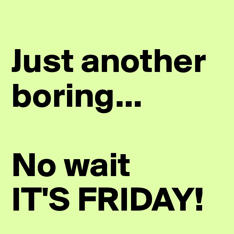 
Just another boring...

No wait 
IT'S FRIDAY!