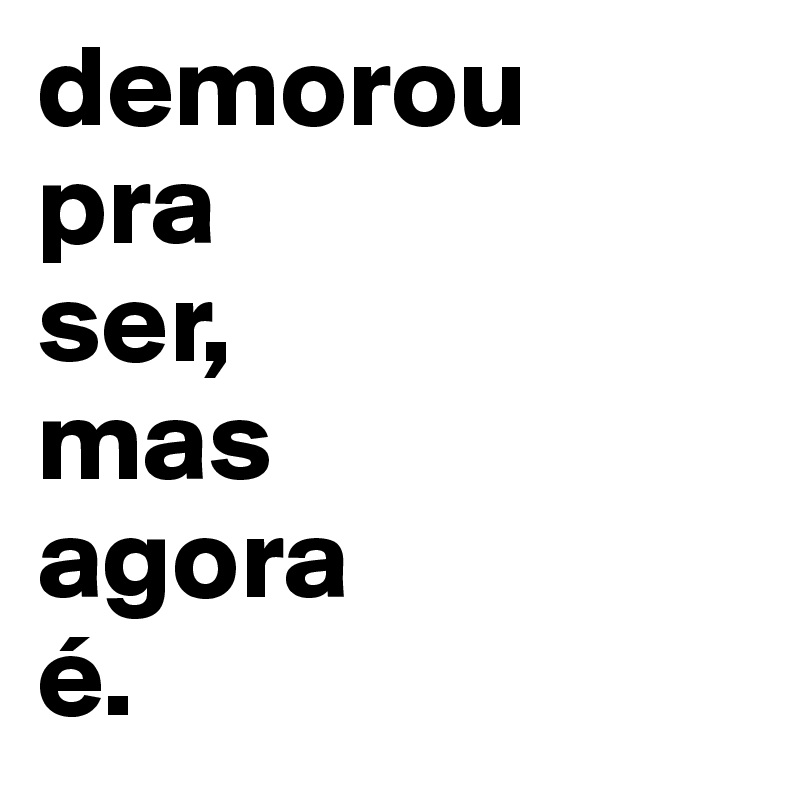 demorou 
pra
ser, 
mas 
agora
é.