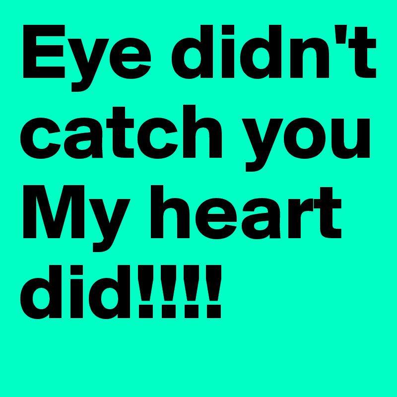 Eye didn't  catch you My heart did!!!!