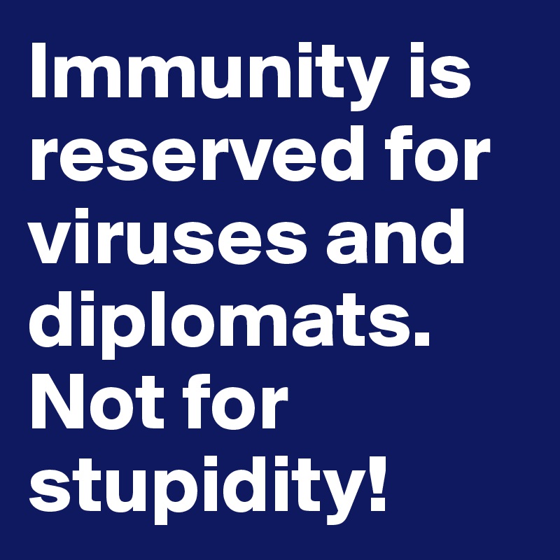 Immunity is reserved for viruses and diplomats. Not for stupidity!