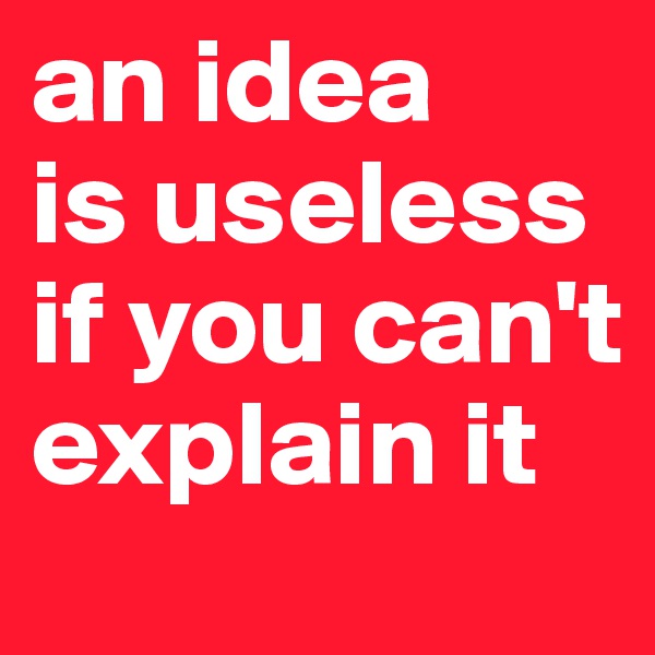 an idea 
is useless if you can't explain it