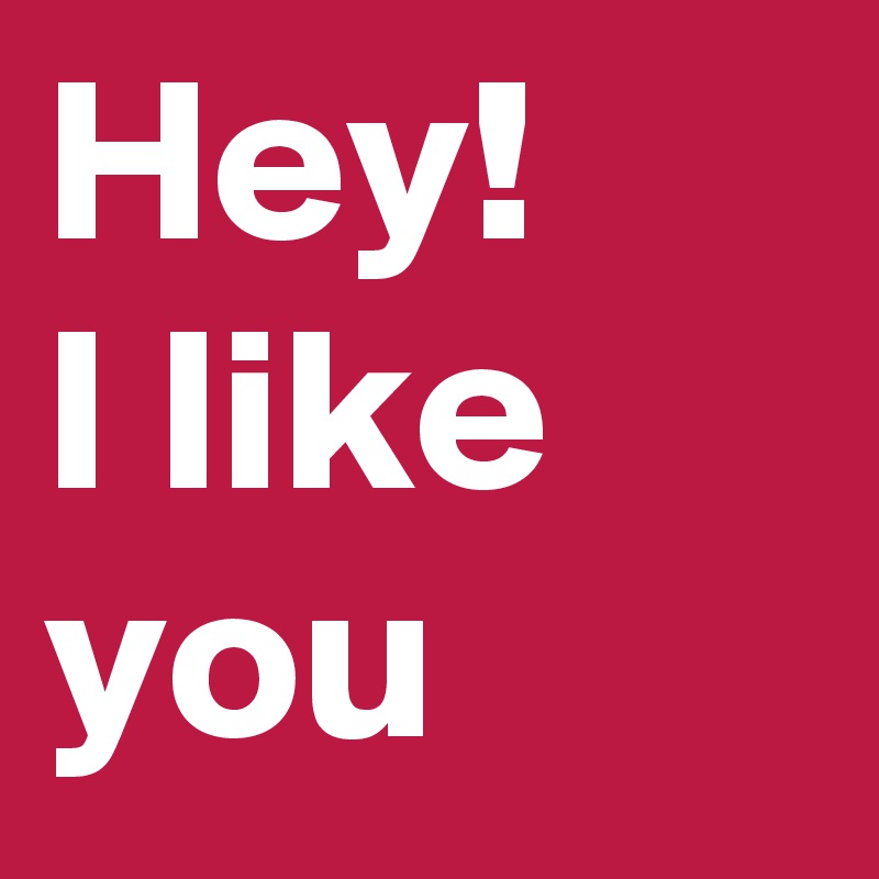 Hey!
I like you