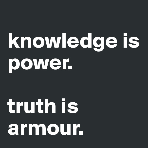 
knowledge is power. 

truth is armour.