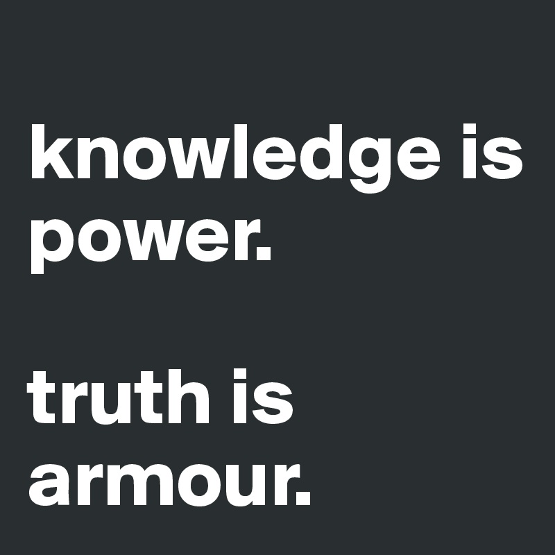 
knowledge is power. 

truth is armour.