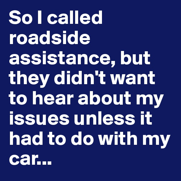 So I called roadside assistance, but they didn't want to hear about my issues unless it had to do with my car...