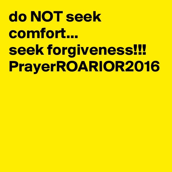 do NOT seek comfort...
seek forgiveness!!!
PrayerROARIOR2016