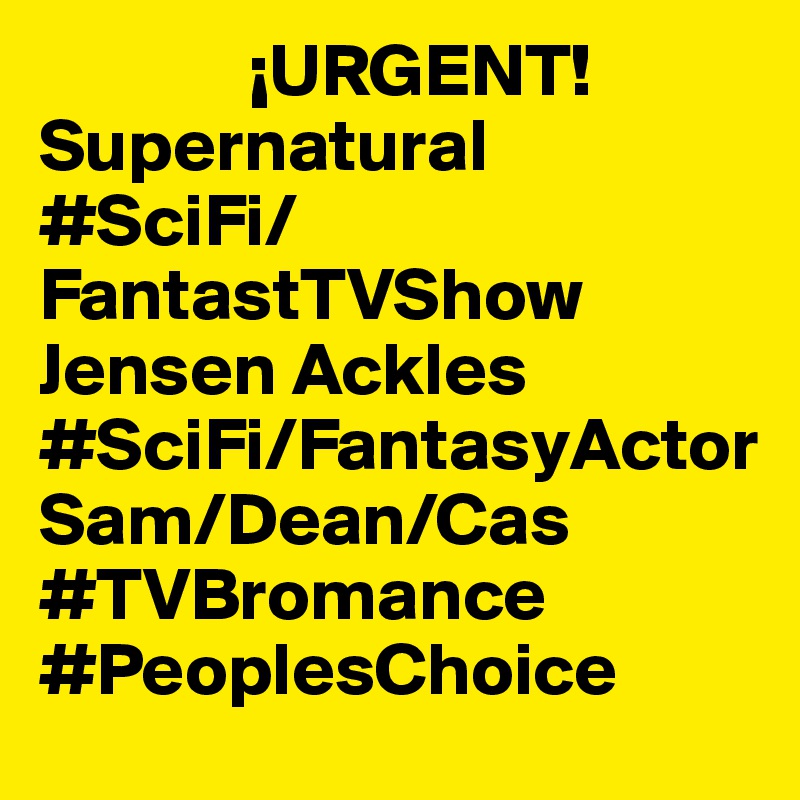               ¡URGENT!      Supernatural  #SciFi/FantastTVShow 
Jensen Ackles #SciFi/FantasyActor
Sam/Dean/Cas
#TVBromance
#PeoplesChoice  