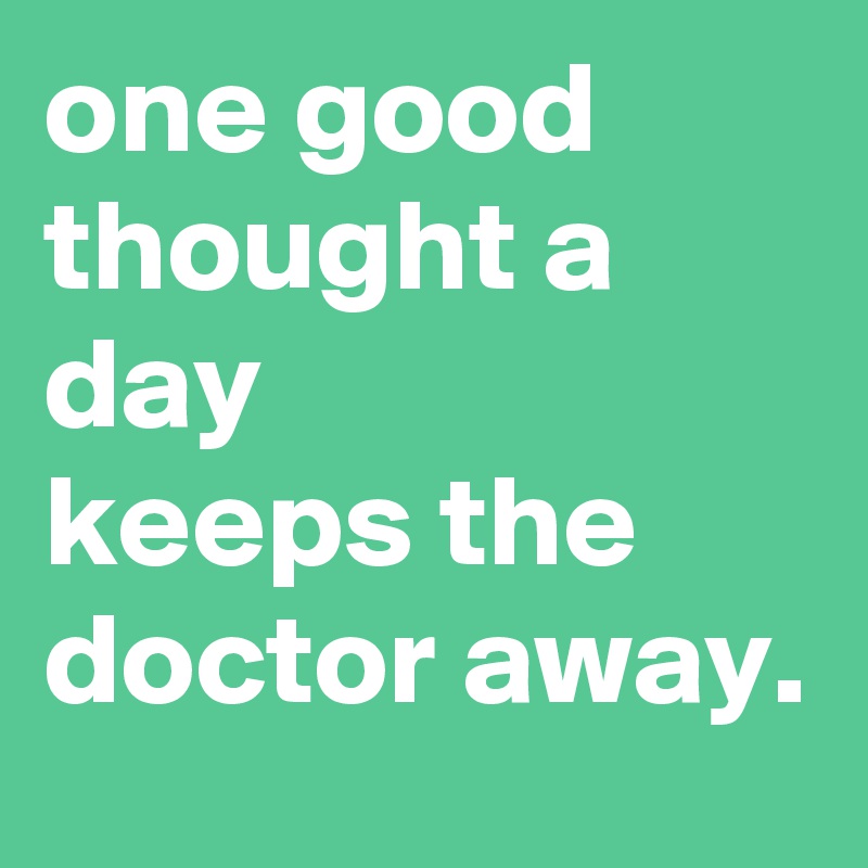 one good thought a day 
keeps the doctor away.