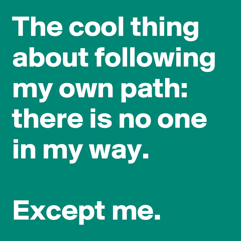 The cool thing about following my own path: there is no one in my way.

Except me.