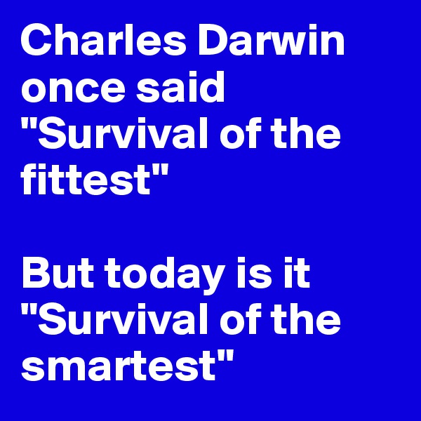 Charles Darwin once said "Survival of the fittest"

But today is it "Survival of the smartest" 