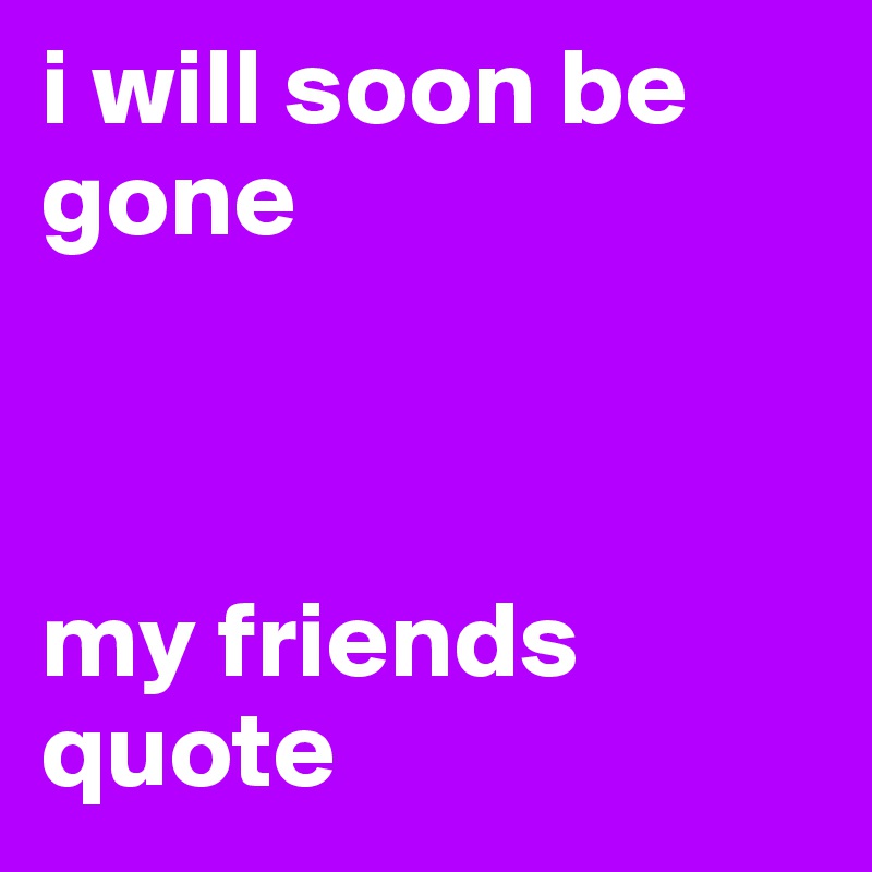 i will soon be gone 



my friends quote 