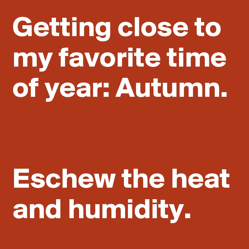 Getting close to my favorite time of year: Autumn.

   
Eschew the heat and humidity.