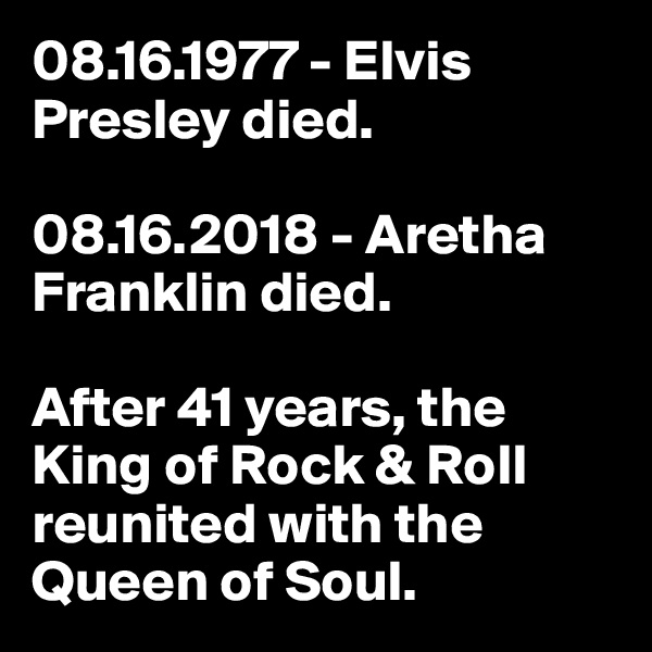 08.16.1977 - Elvis Presley died. 

08.16.2018 - Aretha Franklin died. 

After 41 years, the King of Rock & Roll reunited with the Queen of Soul. 
