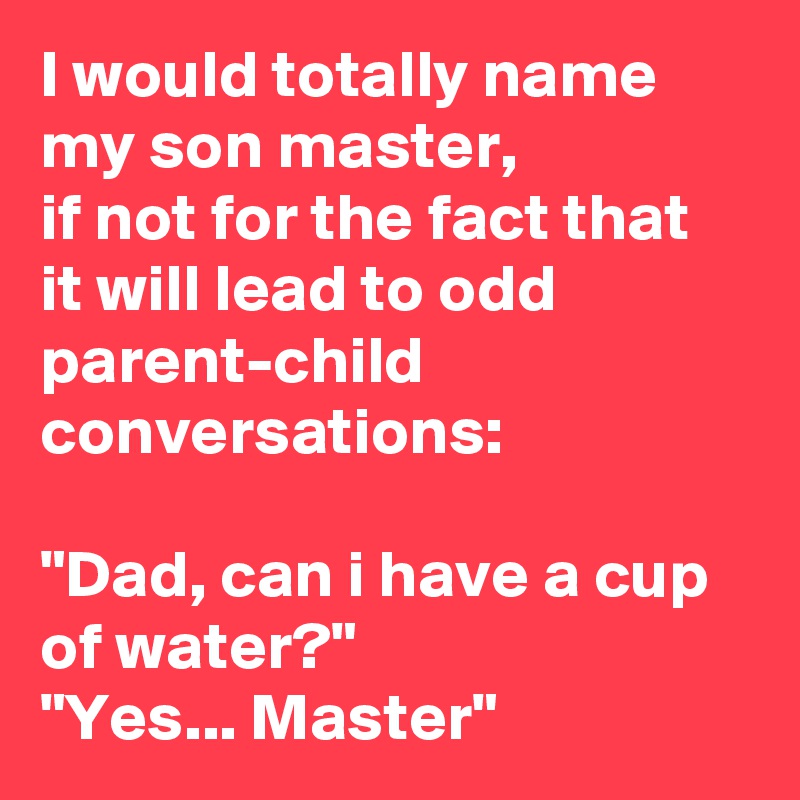 I would totally name my son master,
if not for the fact that it will lead to odd parent-child conversations:

"Dad, can i have a cup of water?"
"Yes... Master"