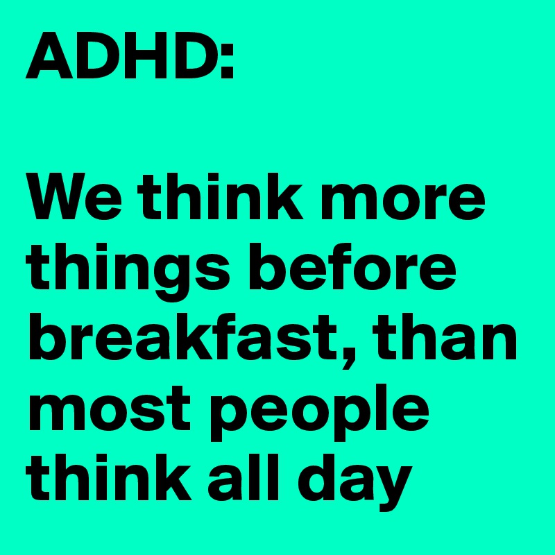 ADHD:

We think more things before breakfast, than most people think all day