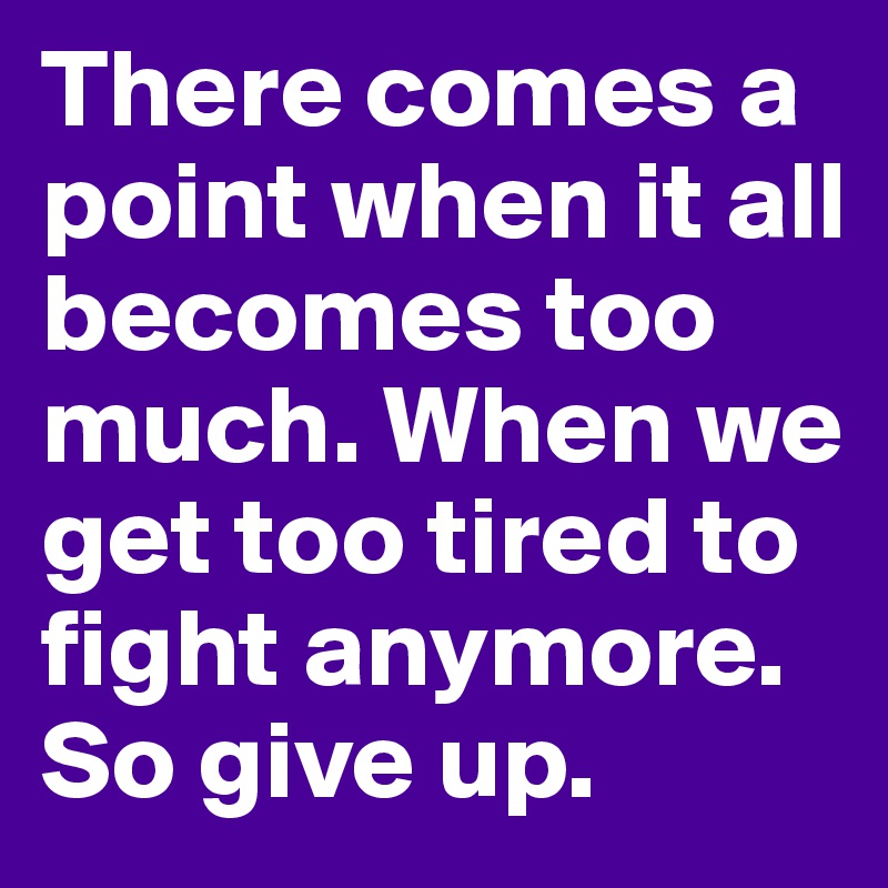 There comes a point when it all becomes too much. When we get too tired to fight anymore. So give up.
