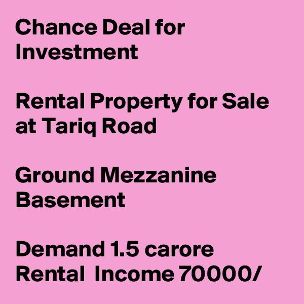 Chance Deal for Investment

Rental Property for Sale at Tariq Road

Ground Mezzanine Basement 

Demand 1.5 carore
Rental  Income 70000/  