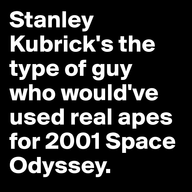 Stanley Kubrick's the type of guy who would've used real apes for 2001 Space Odyssey. 