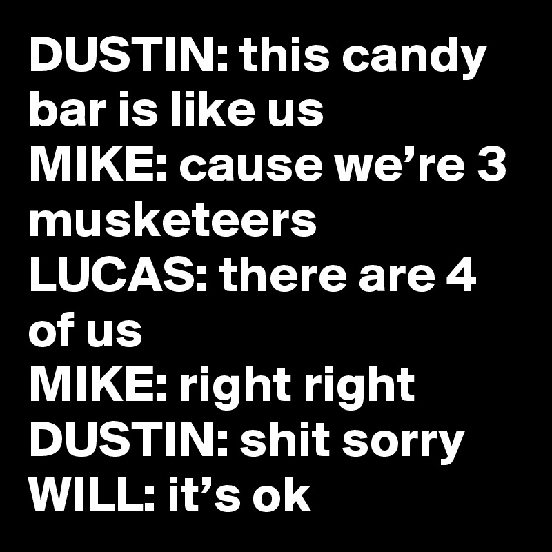 DUSTIN: this candy bar is like us
MIKE: cause we’re 3 musketeers
LUCAS: there are 4 of us
MIKE: right right
DUSTIN: shit sorry
WILL: it’s ok