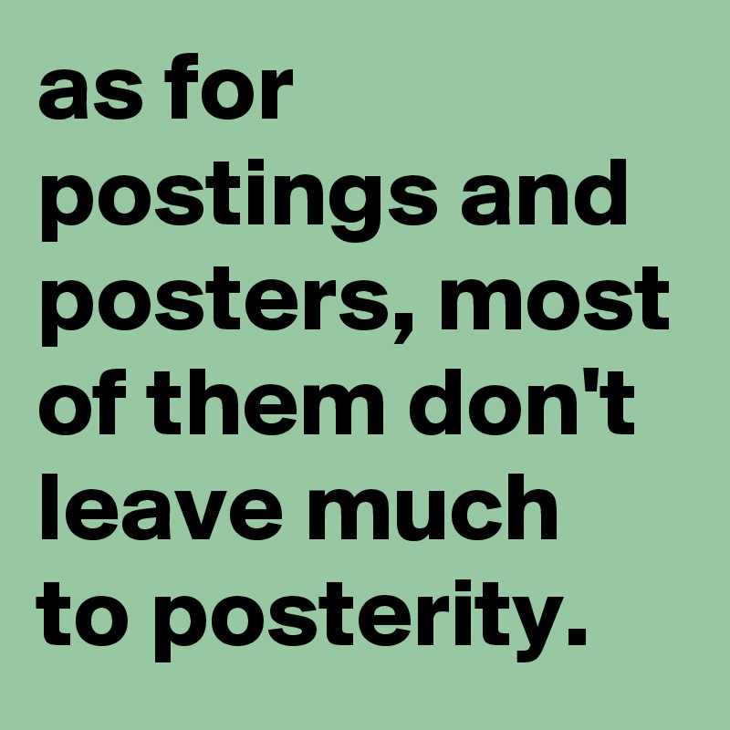 as for postings and posters, most of them don't leave much to posterity.