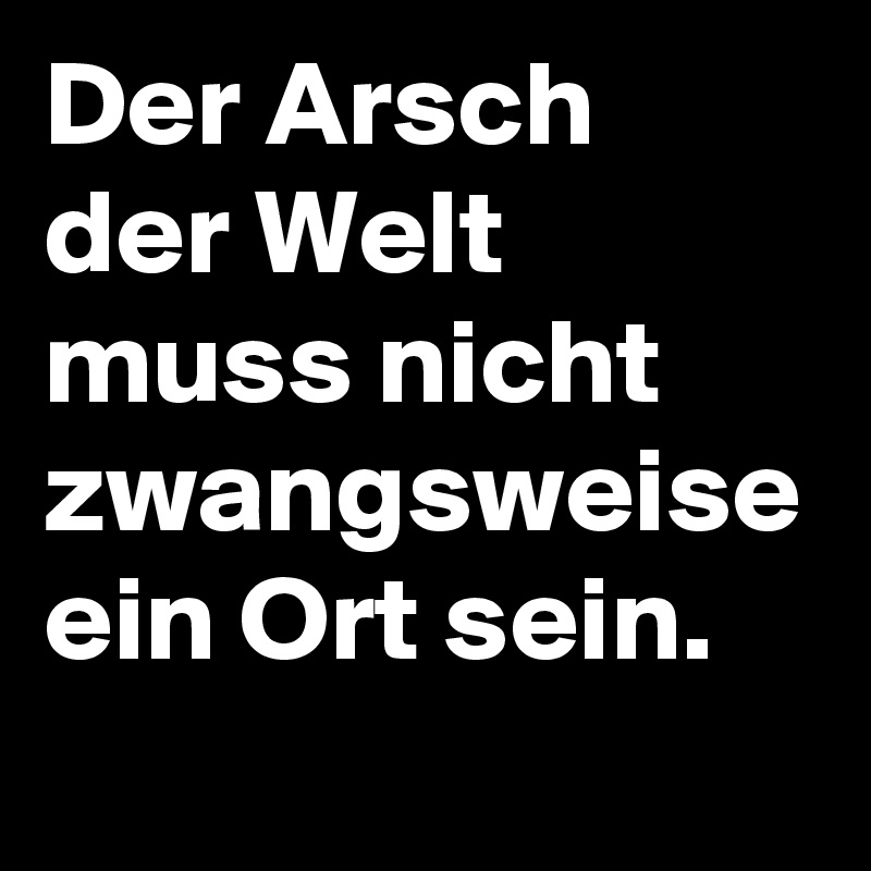 Der Arsch der Welt muss nicht zwangsweise ein Ort sein.