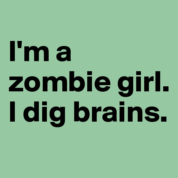
I'm a zombie girl. 
I dig brains.
