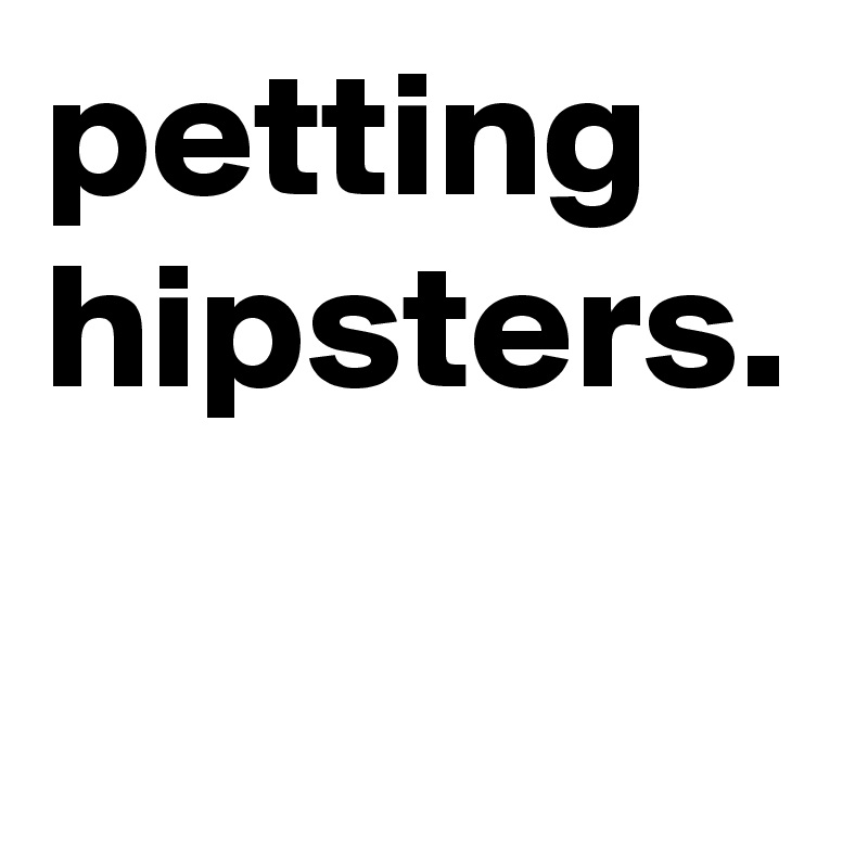 petting hipsters.