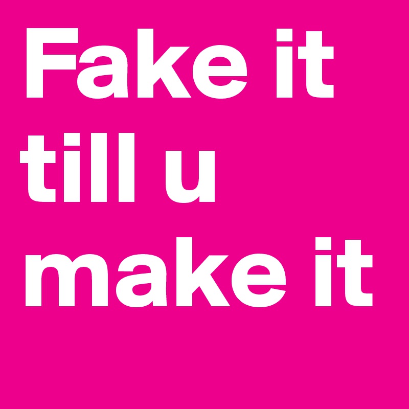 Fake it till u make it