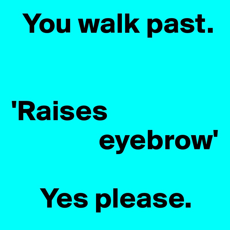   You walk past.


'Raises 
               eyebrow'

     Yes please.