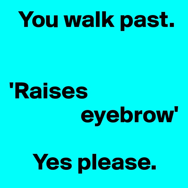   You walk past.


'Raises 
               eyebrow'

     Yes please.