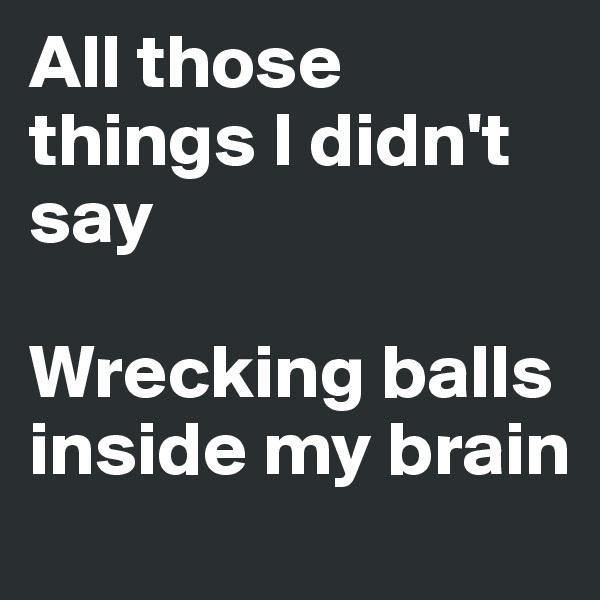 All those things I didn't say

Wrecking balls inside my brain