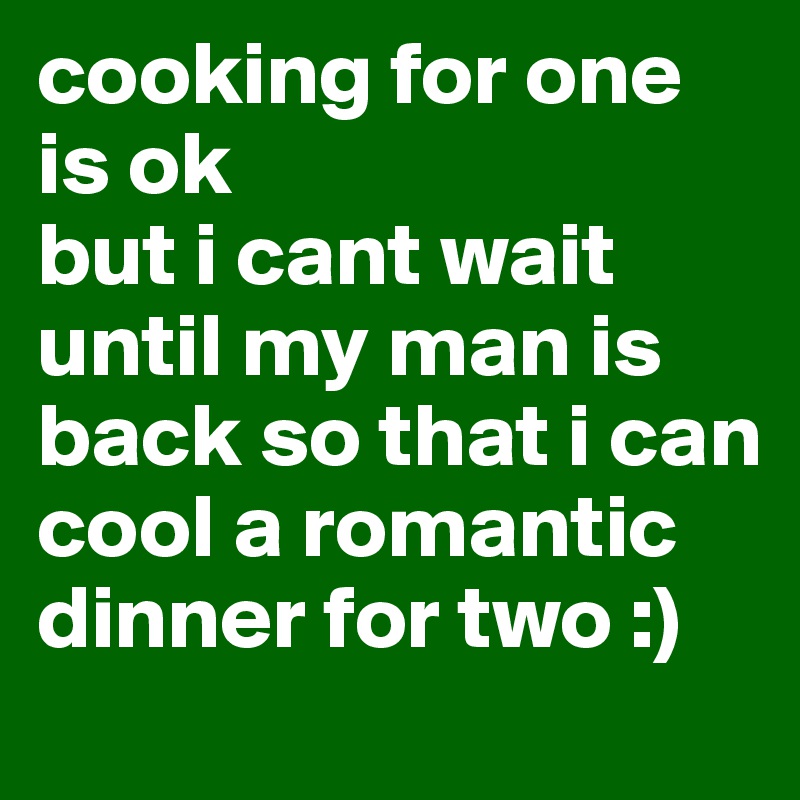 cooking for one is ok 
but i cant wait until my man is back so that i can cool a romantic dinner for two :)