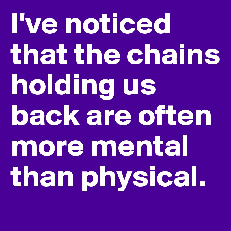 I've noticed that the chains holding us back are often more mental than physical.