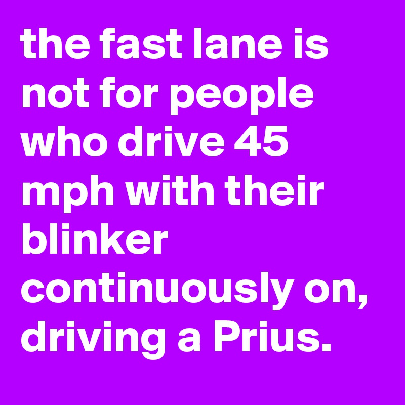 the fast lane is not for people who drive 45 mph with their blinker continuously on, driving a Prius.